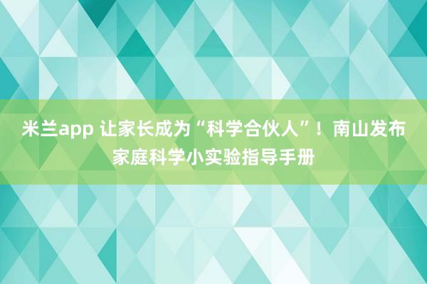 米兰app 让家长成为“科学合伙人”！南山发布家庭科学小实验指导手册