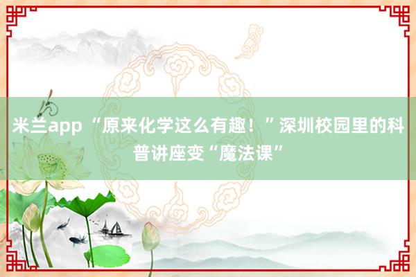 米兰app “原来化学这么有趣！”深圳校园里的科普讲座变“魔法课”