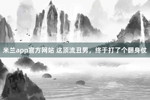 米兰app官方网站 这顶流丑男，终于打了个翻身仗