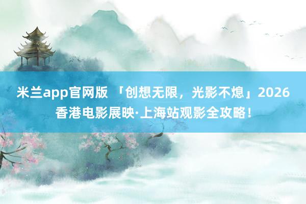 米兰app官网版 「创想无限，光影不熄」2026香港电影展映·上海站观影全攻略！