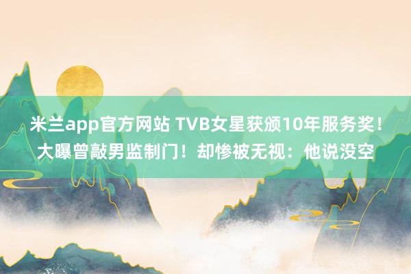 米兰app官方网站 TVB女星获颁10年服务奖！大曝曾敲男监制门！却惨被无视：他说没空