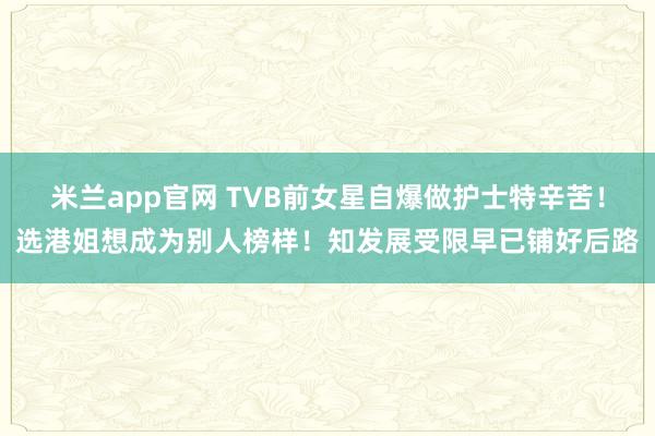 米兰app官网 TVB前女星自爆做护士特辛苦！选港姐想成为别人榜样！知发展受限早已铺好后路