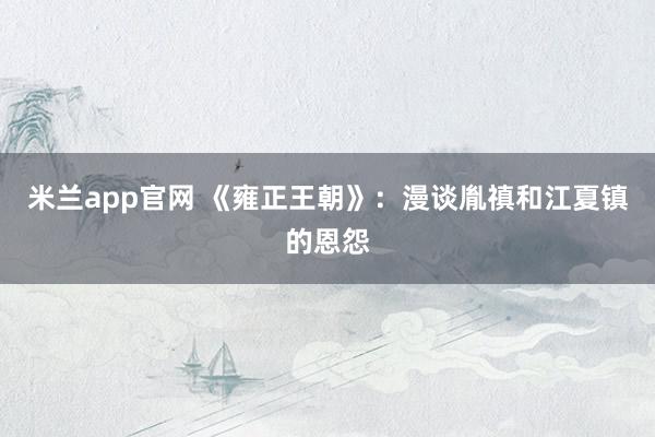 米兰app官网 《雍正王朝》：漫谈胤禛和江夏镇的恩怨