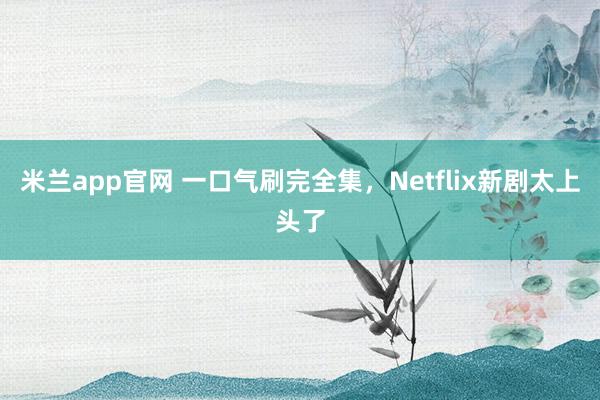 米兰app官网 一口气刷完全集，Netflix新剧太上头了