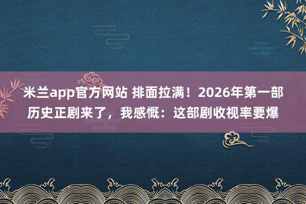米兰app官方网站 排面拉满！2026年第一部历史正剧来了，我感慨：这部剧收视率要爆