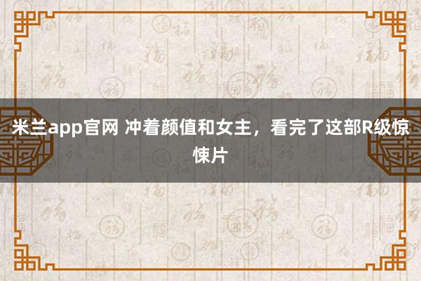 米兰app官网 冲着颜值和女主，看完了这部R级惊悚片