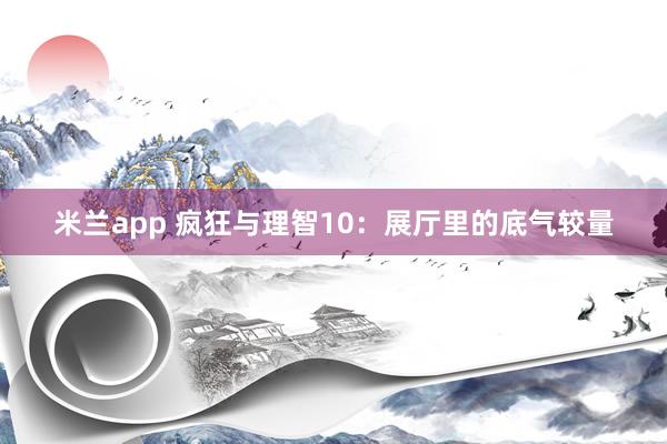 米兰app 疯狂与理智10：展厅里的底气较量
