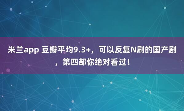 米兰app 豆瓣平均9.3+，可以反复N刷的国产剧，第四部你绝对看过！