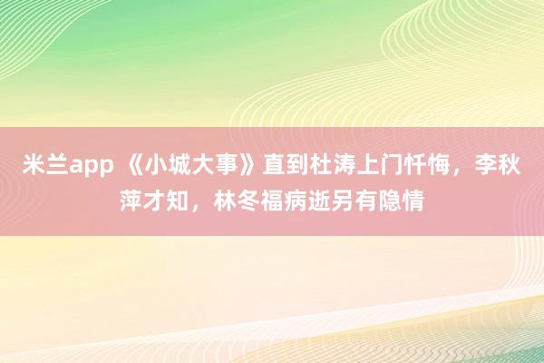 米兰app 《小城大事》直到杜涛上门忏悔，李秋萍才知，林冬福病逝另有隐情