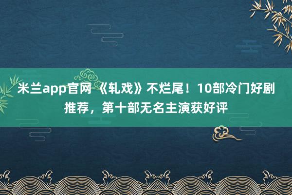 米兰app官网 《轧戏》不烂尾！10部冷门好剧推荐，第十部无名主演获好评