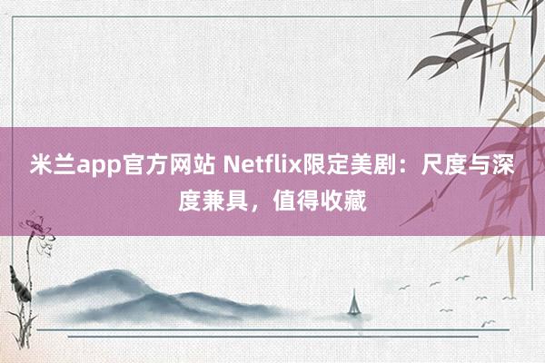 米兰app官方网站 Netflix限定美剧：尺度与深度兼具，值得收藏