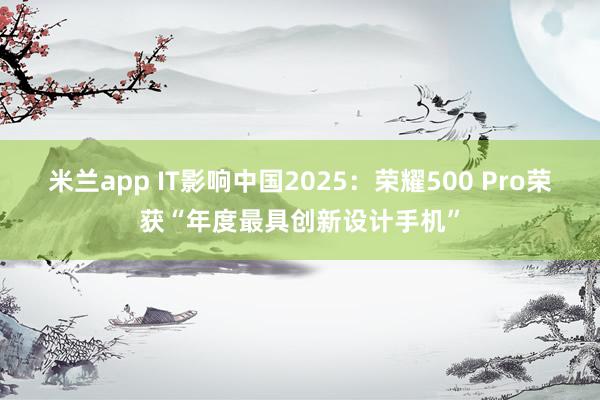 米兰app IT影响中国2025：荣耀500 Pro荣获“年度最具创新设计手机”