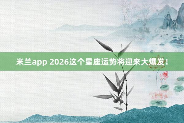 米兰app 2026这个星座运势将迎来大爆发！