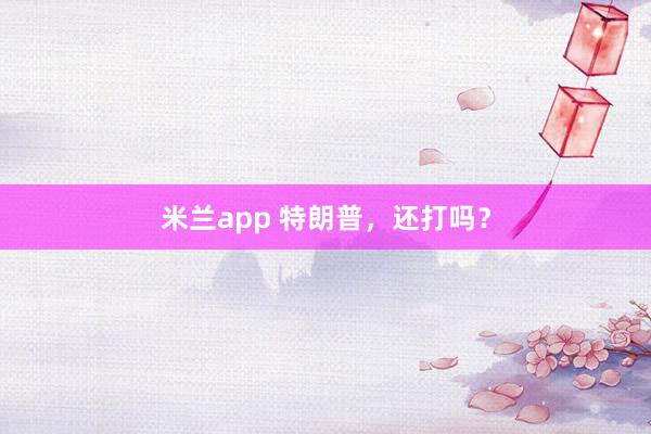 米兰app 特朗普，还打吗？