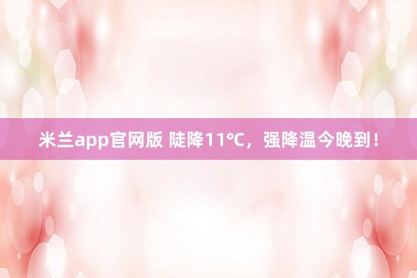 米兰app官网版 陡降11℃，强降温今晚到！