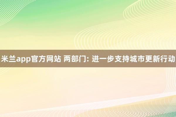 米兰app官方网站 两部门: 进一步支持城市更新行动