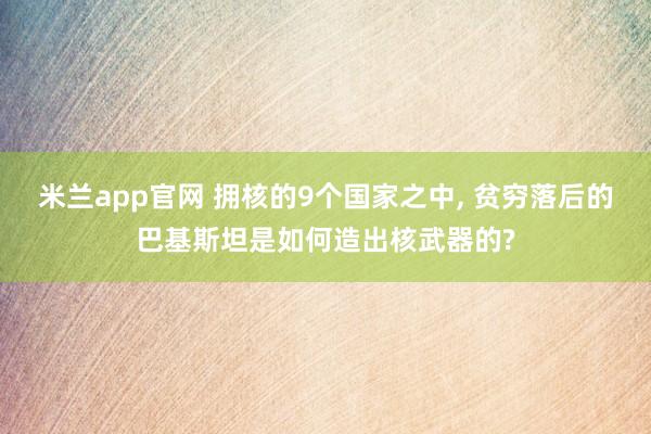 米兰app官网 拥核的9个国家之中, 贫穷落后的巴基斯坦是如何造出核武器的?
