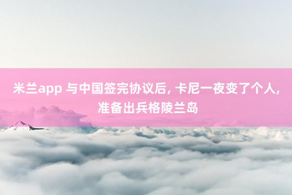 米兰app 与中国签完协议后, 卡尼一夜变了个人, 准备出兵格陵兰岛