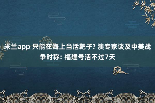 米兰app 只能在海上当活靶子? 澳专家谈及中美战争时称: 福建号活不过7天