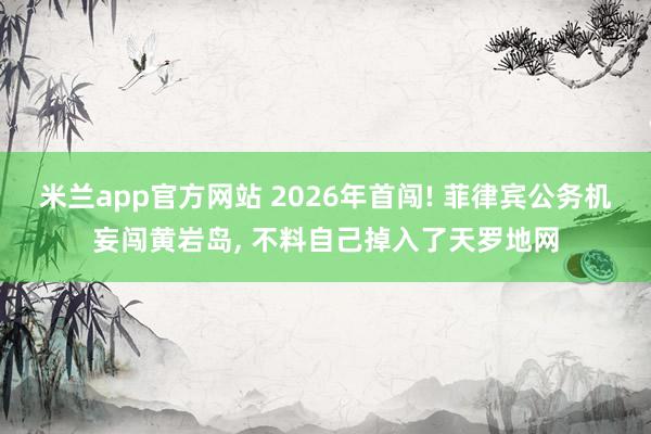 米兰app官方网站 2026年首闯! 菲律宾公务机妄闯黄岩岛, 不料自己掉入了天罗地网
