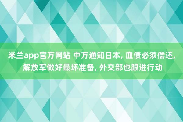 米兰app官方网站 中方通知日本, 血债必须偿还, 解放军做好最坏准备, 外交部也跟进行动