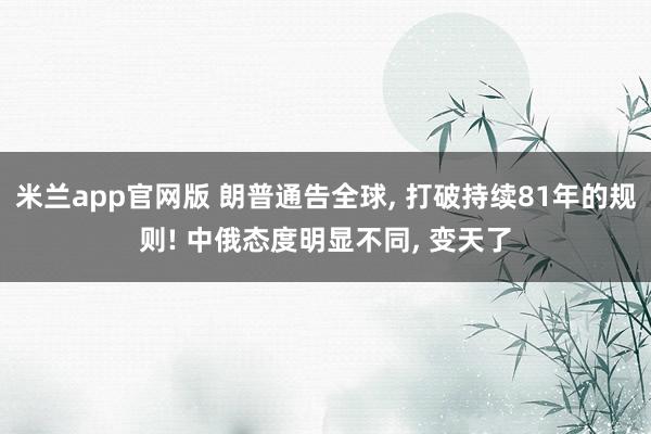 米兰app官网版 朗普通告全球, 打破持续81年的规则! 中俄态度明显不同, 变天了