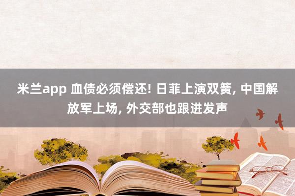 米兰app 血债必须偿还! 日菲上演双簧, 中国解放军上场, 外交部也跟进发声