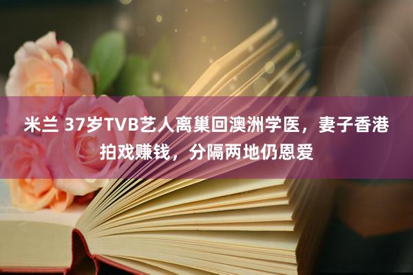 米兰 37岁TVB艺人离巢回澳洲学医，妻子香港拍戏赚钱，分隔两地仍恩爱