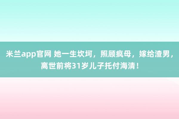 米兰app官网 她一生坎坷，照顾疯母，嫁给渣男，离世前将31岁儿子托付海清！
