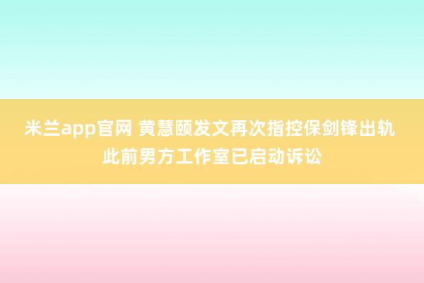 米兰app官网 黄慧颐发文再次指控保剑锋出轨 此前男方工作室已启动诉讼