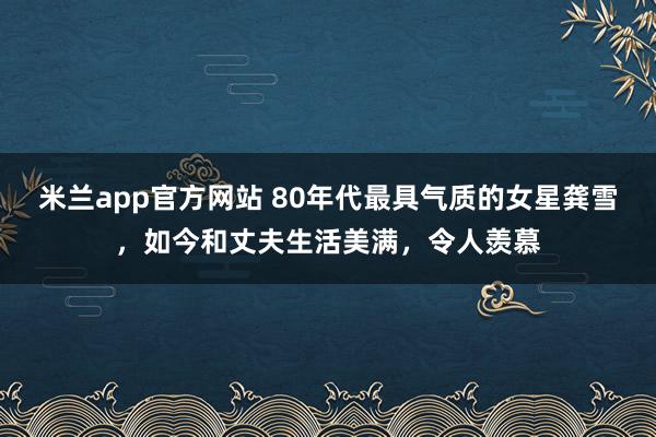 米兰app官方网站 80年代最具气质的女星龚雪，如今和丈夫生活美满，令人羡慕