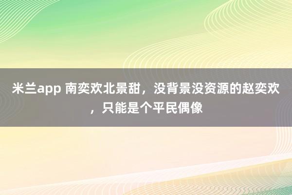 米兰app 南奕欢北景甜，没背景没资源的赵奕欢，只能是个平民偶像