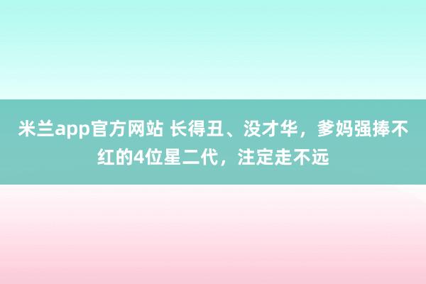 米兰app官方网站 长得丑、没才华，爹妈强捧不红的4位星二代，注定走不远