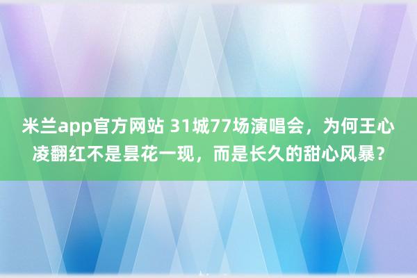 米兰app官方网站 31城77场演唱会，为何王心凌翻红不是昙花一现，而是长久的甜心风暴？