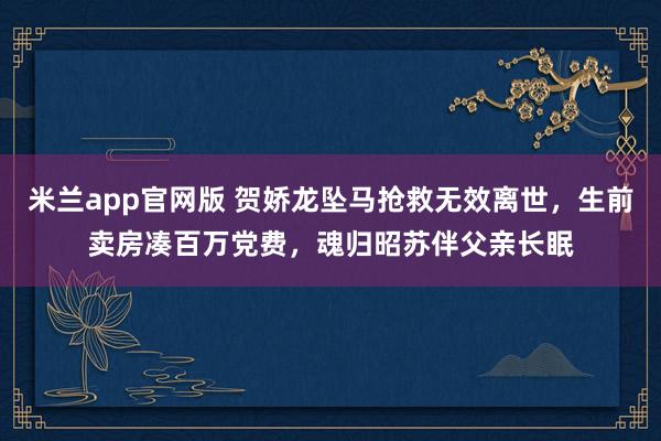 米兰app官网版 贺娇龙坠马抢救无效离世，生前卖房凑百万党费，魂归昭苏伴父亲长眠