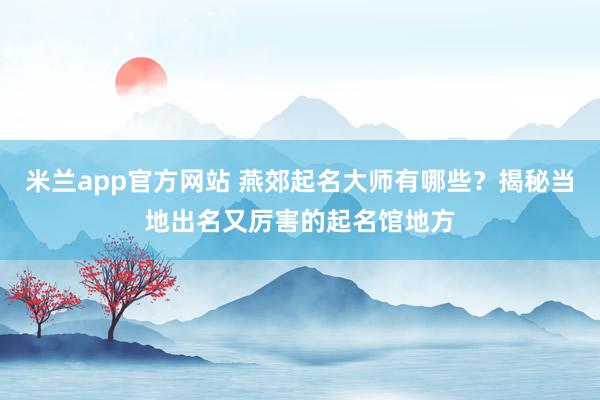 米兰app官方网站 燕郊起名大师有哪些？揭秘当地出名又厉害的起名馆地方
