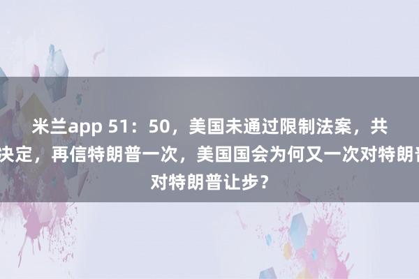 米兰app 51：50，美国未通过限制法案，共和党人决定，再信特朗普一次，美国国会为何又一次对特朗普让步？