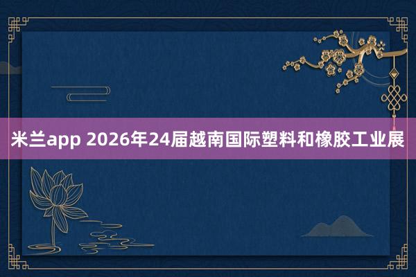 米兰app 2026年24届越南国际塑料和橡胶工业展
