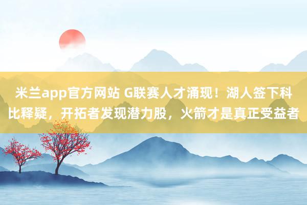 米兰app官方网站 G联赛人才涌现！湖人签下科比释疑，开拓者发现潜力股，火箭才是真正受益者