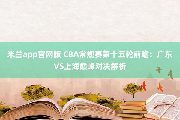 米兰app官网版 CBA常规赛第十五轮前瞻：广东VS上海巅峰对决解析