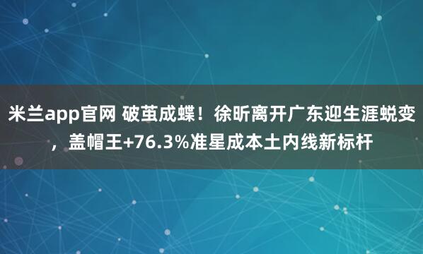 米兰app官网 破茧成蝶！徐昕离开广东迎生涯蜕变，盖帽王+76.3%准星成本土内线新标杆