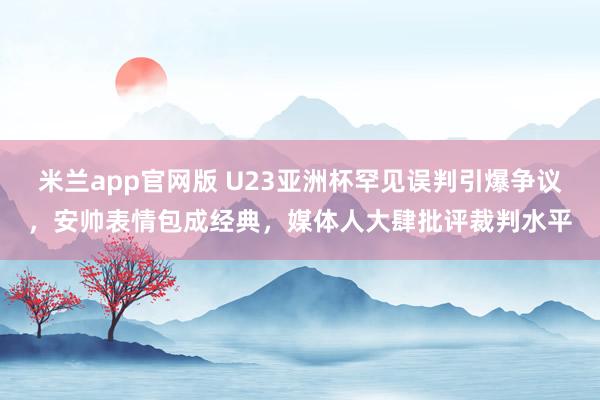 米兰app官网版 U23亚洲杯罕见误判引爆争议，安帅表情包成经典，媒体人大肆批评裁判水平