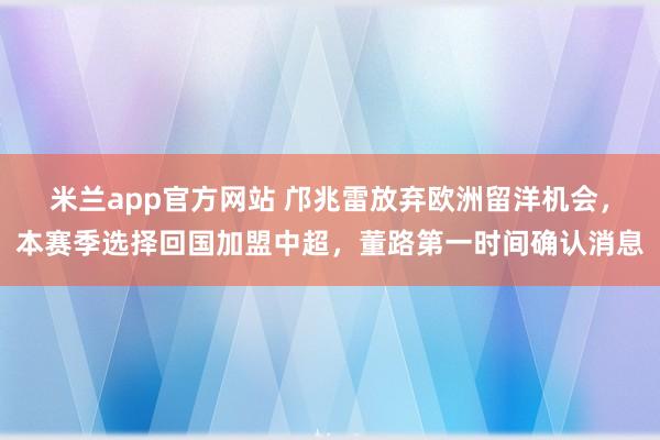 米兰app官方网站 邝兆雷放弃欧洲留洋机会，本赛季选择回国加盟中超，董路第一时间确认消息