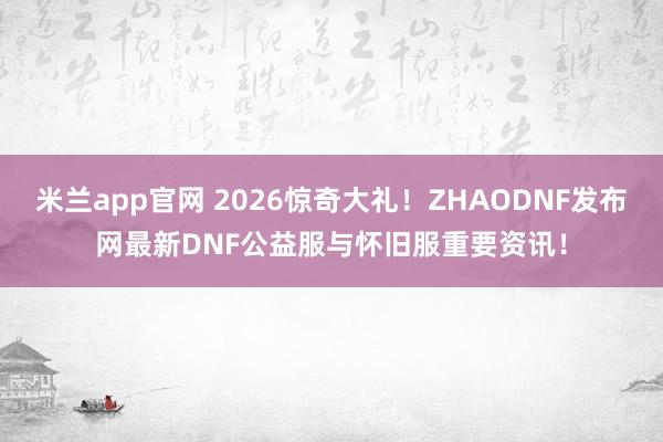 米兰app官网 2026惊奇大礼！ZHAODNF发布网最新DNF公益服与怀旧服重要资讯！