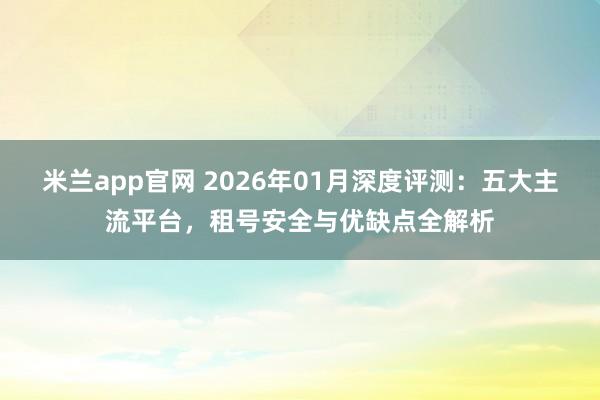 米兰app官网 2026年01月深度评测:五大主流平台,租号安全与优缺点全解析