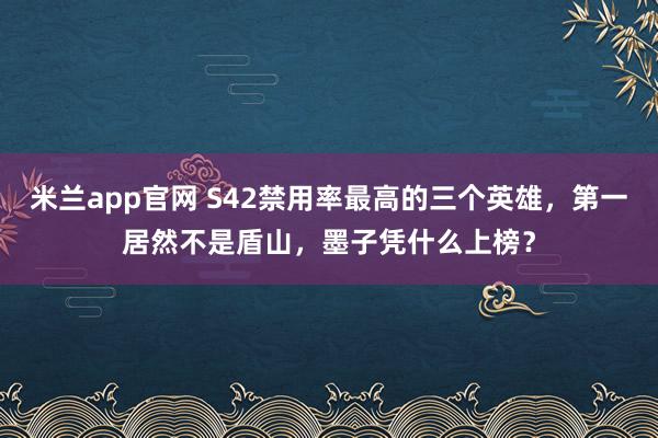 米兰app官网 S42禁用率最高的三个英雄，第一居然不是盾山，墨子凭什么上榜？