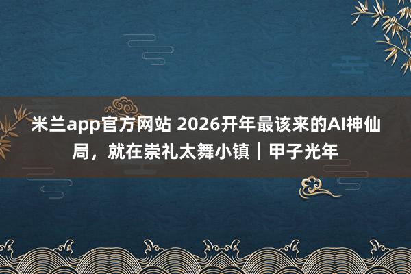 米兰app官方网站 2026开年最该来的AI神仙局，就在崇礼太舞小镇｜甲子光年