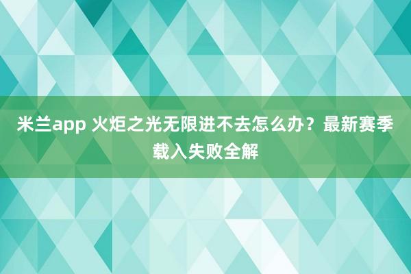 米兰app 火炬之光无限进不去怎么办？最新赛季载入失败全解