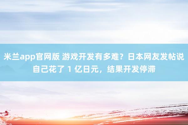 米兰app官网版 游戏开发有多难？日本网友发帖说自己花了 1 亿日元，结果开发停滞