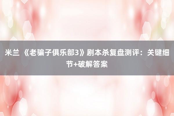 米兰 《老骗子俱乐部3》剧本杀复盘测评：关键细节+破解答案